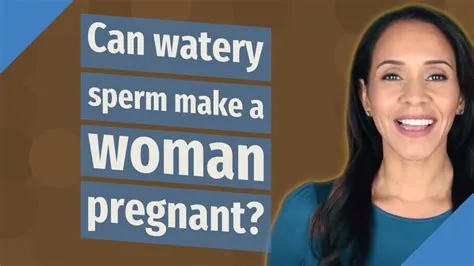 Can watery sperm get a woman pregnant